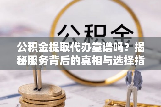 攀枝花公积金提取代办靠谱吗？揭秘服务背后的真相与选择指南