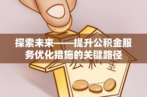 攀枝花探索未来——提升公积金服务优化措施的关键路径