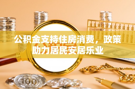 攀枝花公积金支持住房消费，政策助力居民安居乐业
