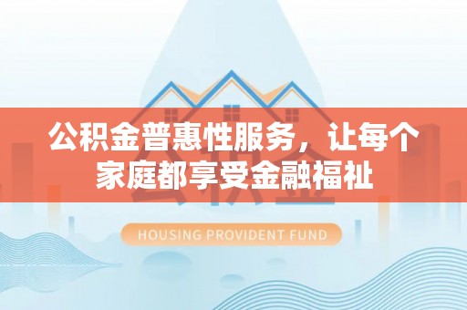 攀枝花公积金普惠性服务，让每个家庭都享受金融福祉