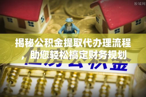 攀枝花揭秘公积金提取代办理流程，助您轻松搞定财务规划
