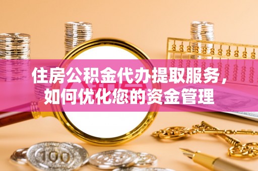 攀枝花住房公积金代办提取服务，如何优化您的资金管理