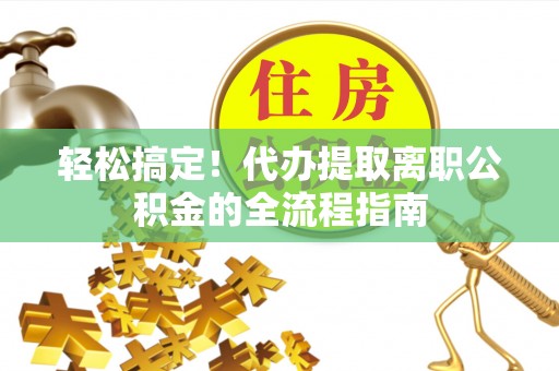 攀枝花轻松搞定！代办提取离职公积金的全流程指南