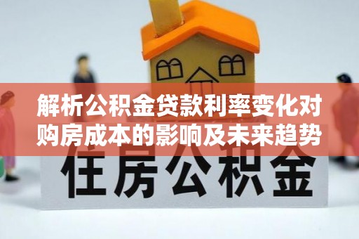 攀枝花解析公积金贷款利率变化对购房成本的影响及未来趋势