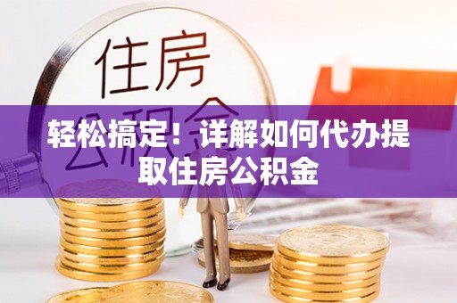 攀枝花轻松搞定！详解如何代办提取住房公积金