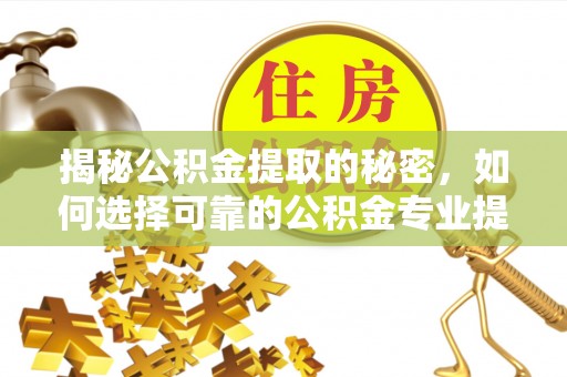 攀枝花揭秘公积金提取的秘密，如何选择可靠的公积金专业提取代办服务
