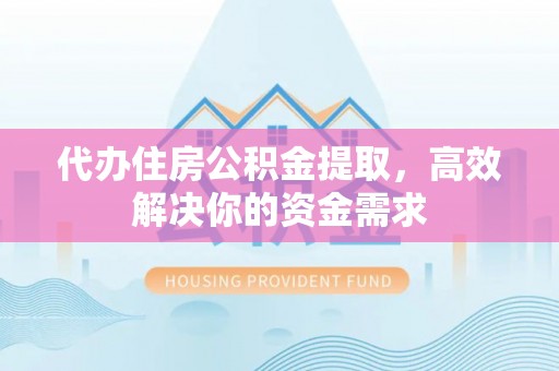 攀枝花代办住房公积金提取，高效解决你的资金需求