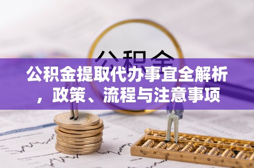 攀枝花公积金提取代办事宜全解析，政策、流程与注意事项