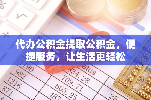 攀枝花代办公积金提取公积金，便捷服务，让生活更轻松
