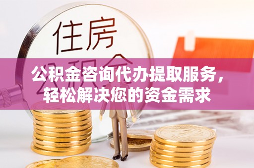 攀枝花公积金咨询代办提取服务，轻松解决您的资金需求