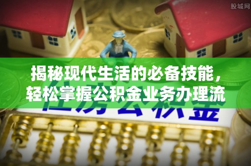 攀枝花揭秘现代生活的必备技能，轻松掌握公积金业务办理流程