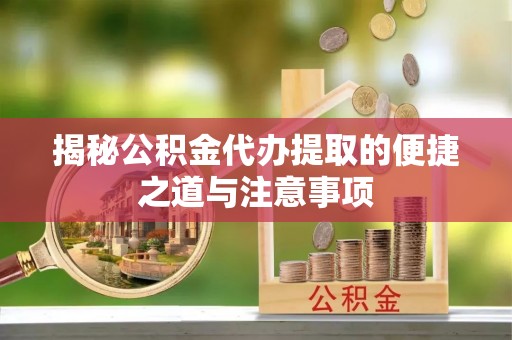 攀枝花揭秘公积金代办提取的便捷之道与注意事项