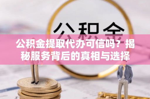攀枝花公积金提取代办可信吗？揭秘服务背后的真相与选择