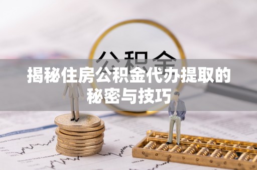 攀枝花揭秘住房公积金代办提取的秘密与技巧