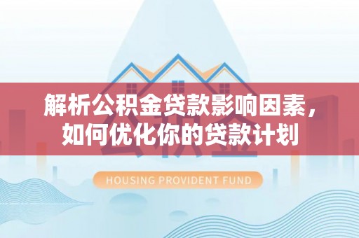 攀枝花解析公积金贷款影响因素，如何优化你的贷款计划