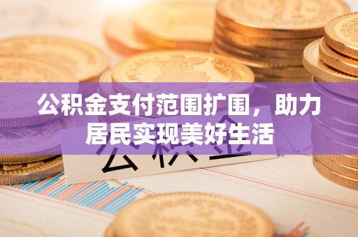 攀枝花公积金支付范围扩围，助力居民实现美好生活