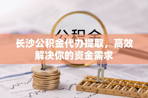 攀枝花长沙公积金代办提取，高效解决你的资金需求