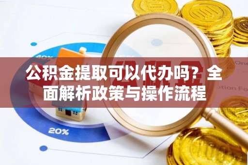 攀枝花公积金提取可以代办吗？全面解析政策与操作流程