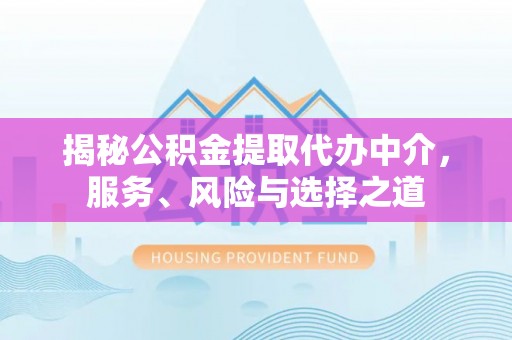 攀枝花揭秘公积金提取代办中介，服务、风险与选择之道