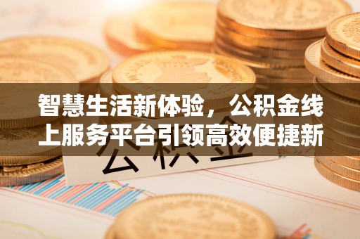 攀枝花智慧生活新体验，公积金线上服务平台引领高效便捷新时代