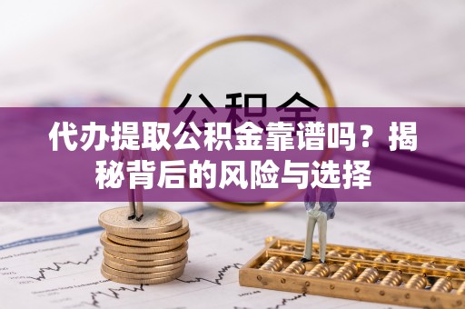 攀枝花代办提取公积金靠谱吗？揭秘背后的风险与选择