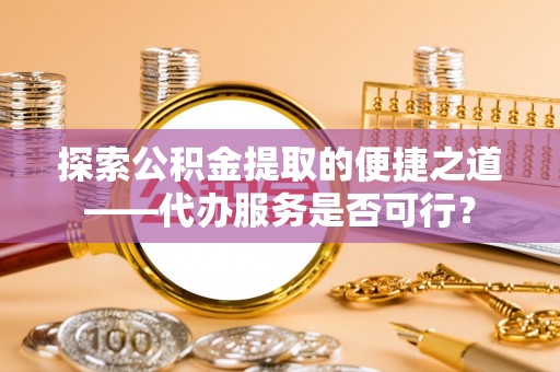 攀枝花探索公积金提取的便捷之道——代办服务是否可行？
