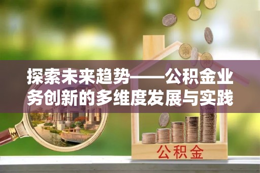 攀枝花探索未来趋势——公积金业务创新的多维度发展与实践