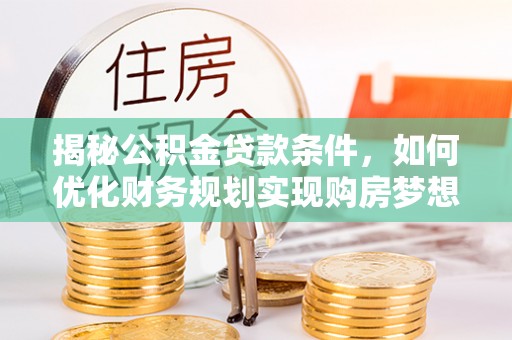 攀枝花揭秘公积金贷款条件，如何优化财务规划实现购房梦想