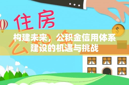 攀枝花构建未来，公积金信用体系建设的机遇与挑战