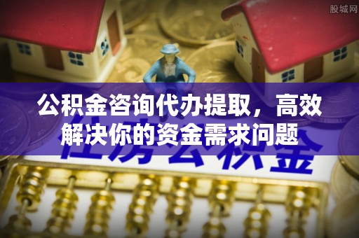 攀枝花公积金咨询代办提取，高效解决你的资金需求问题