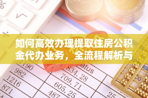 攀枝花如何高效办理提取住房公积金代办业务，全流程解析与实用建议