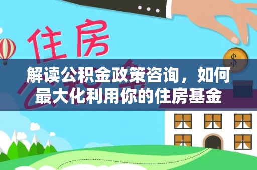 攀枝花解读公积金政策咨询，如何最大化利用你的住房基金