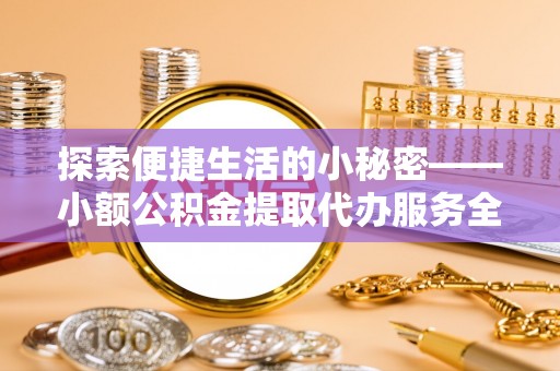 攀枝花探索便捷生活的小秘密——小额公积金提取代办服务全解析