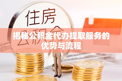 攀枝花揭秘公积金代办提取服务的优势与流程
