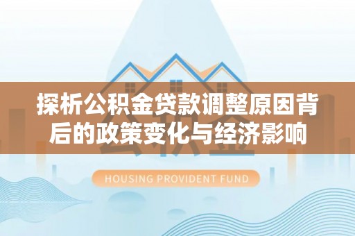 攀枝花探析公积金贷款调整原因背后的政策变化与经济影响