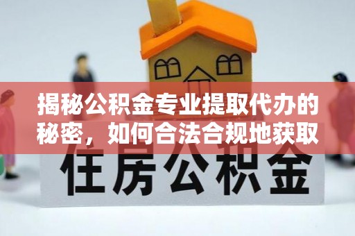 攀枝花揭秘公积金专业提取代办的秘密，如何合法合规地获取你的住房基金？