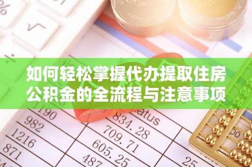 攀枝花如何轻松掌握代办提取住房公积金的全流程与注意事项