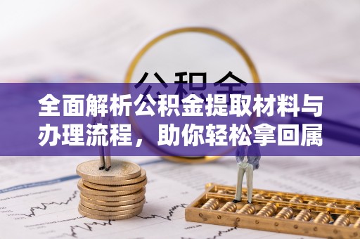 攀枝花全面解析公积金提取材料与办理流程，助你轻松拿回属于自己的钱