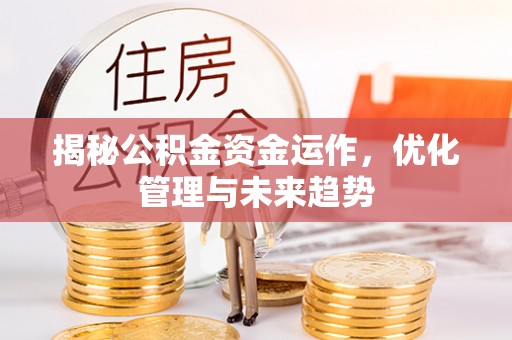 攀枝花揭秘公积金资金运作，优化管理与未来趋势