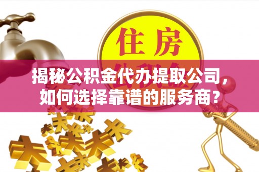 攀枝花揭秘公积金代办提取公司，如何选择靠谱的服务商？