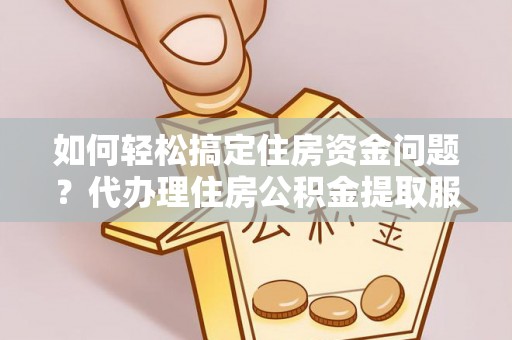攀枝花如何轻松搞定住房资金问题？代办理住房公积金提取服务全解析