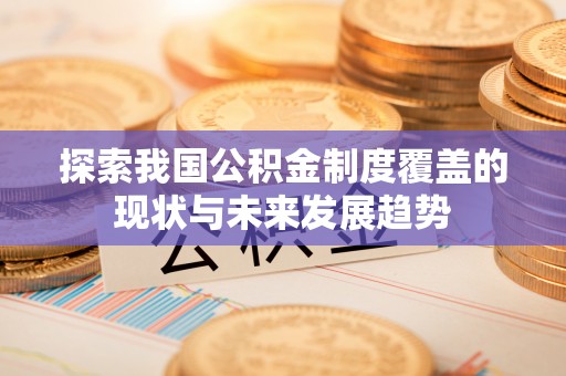 攀枝花探索我国公积金制度覆盖的现状与未来发展趋势