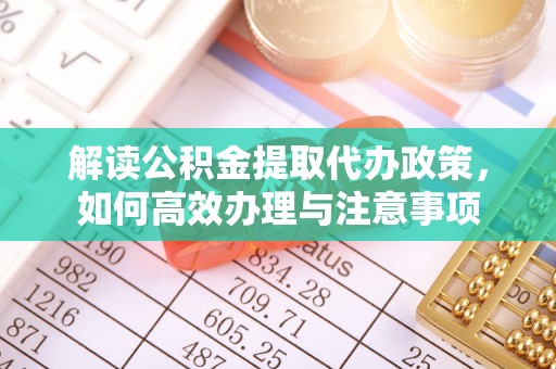 攀枝花解读公积金提取代办政策，如何高效办理与注意事项