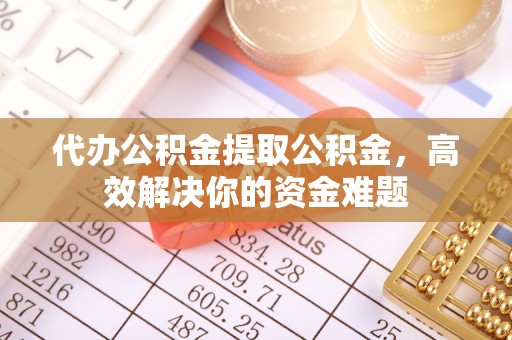 攀枝花代办公积金提取公积金，高效解决你的资金难题