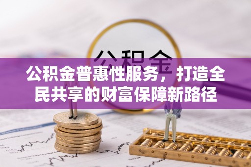 攀枝花公积金普惠性服务，打造全民共享的财富保障新路径