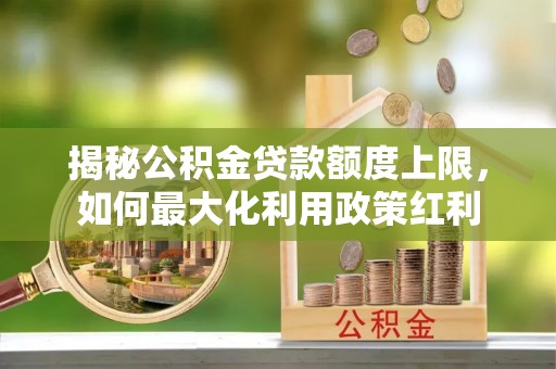攀枝花揭秘公积金贷款额度上限，如何最大化利用政策红利