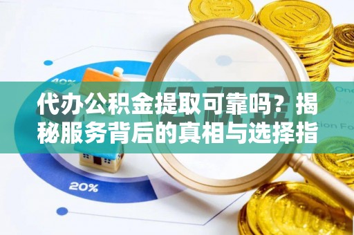 攀枝花代办公积金提取可靠吗？揭秘服务背后的真相与选择指南