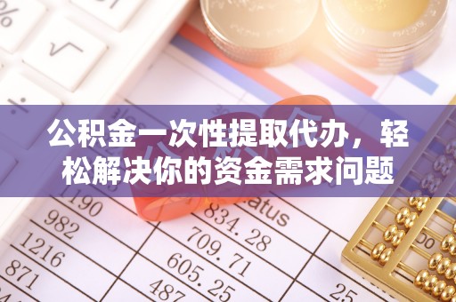 攀枝花公积金一次性提取代办，轻松解决你的资金需求问题