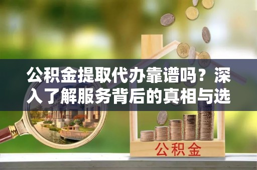 攀枝花公积金提取代办靠谱吗？深入了解服务背后的真相与选择指南