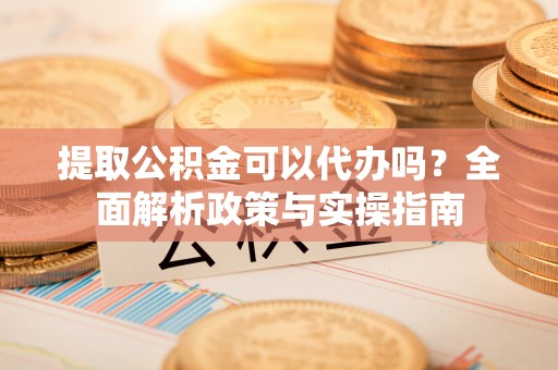 攀枝花提取公积金可以代办吗？全面解析政策与实操指南